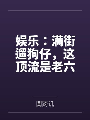 娱乐：满街遛狗仔，这顶流是老六封面