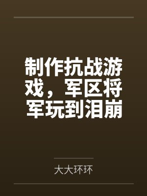 制作抗战游戏,军区将军玩到泪崩封面