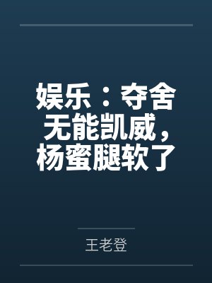 娱乐：夺舍无能凯威，杨蜜腿软了封面