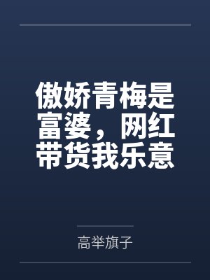 傲娇青梅是富婆，网红带货我乐意封面