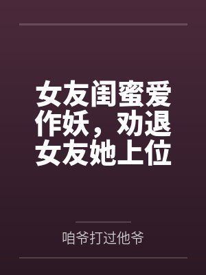 女友闺蜜爱作妖,劝退女友她上位封面