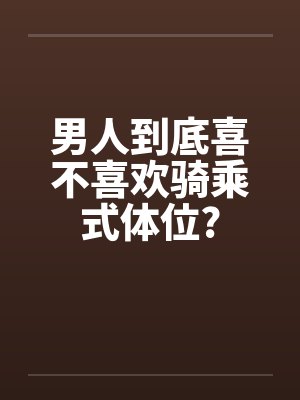 男人到底喜不喜欢骑乘式体位?封面