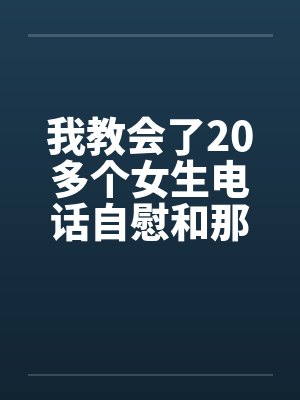 我教会了20多个女生电话自慰和那些往事（绝对真实回忆）封面