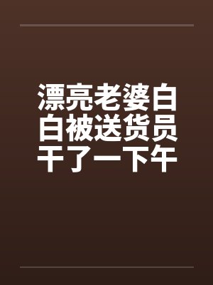漂亮老婆白白被送货员干了一下午封面