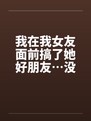 我在我女友面前搞了她好朋友…没办法他身材太辣封面