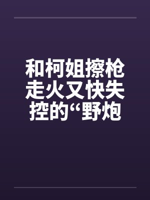 和柯姐擦枪走火又快失控的“野炮射击”封面