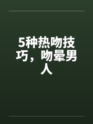 5种热吻技巧，吻晕男人封面
