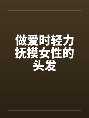 做爱时轻力抚摸女性的头发封面