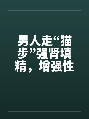 男人走“猫步”强肾填精，增强性功能封面