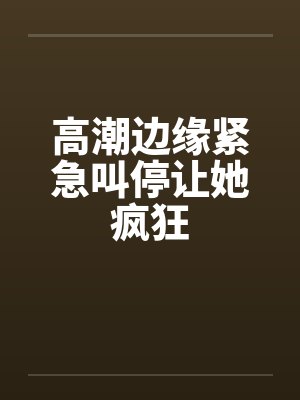 高潮边缘紧急叫停让她疯狂封面