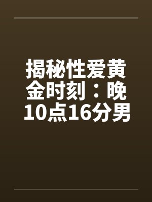 揭秘性爱黄金时刻：晚10点16分男性欲望强封面