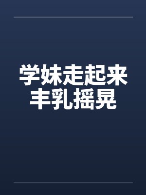 学妹走起来丰乳摇晃封面