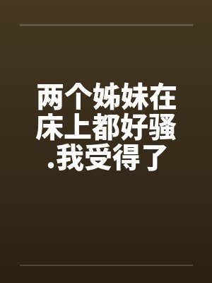 两个姊妹在床上都好骚.我受得了吗封面