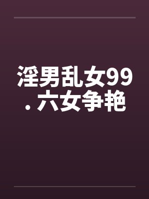 淫男乱女99. 六女争艳封面
