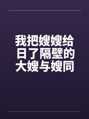 我把嫂嫂给日了隔壁的大嫂与嫂同欢封面