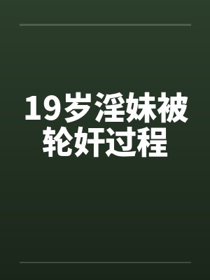 19岁淫妹被轮奸过程封面