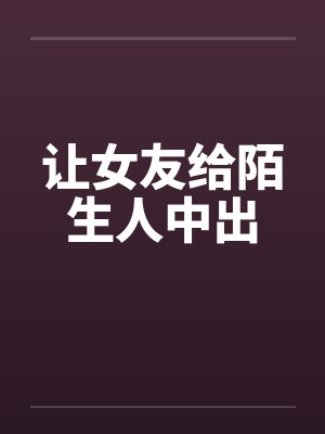 让女友给陌生人中出封面