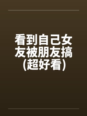 看到自己女友被朋友搞(超好看)封面