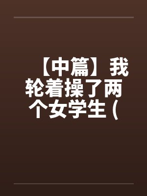 【中篇】我轮着操了两个女学生 (全)【作者：不详】封面