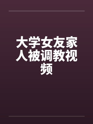 大学女友家人被调教视频封面