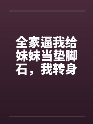 全家逼我给妹妹当垫脚石，我转身在大西北爆红封面