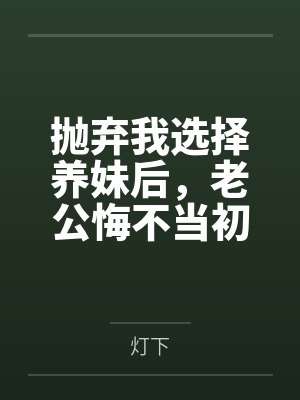 抛弃我选择养妹后，老公悔不当初封面
