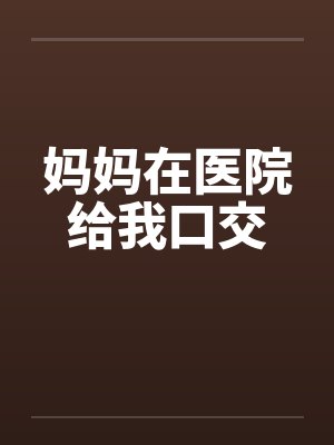 妈妈在医院给我口交封面
