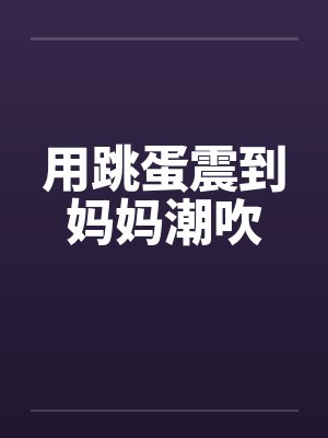 用跳蛋震到妈妈潮吹封面