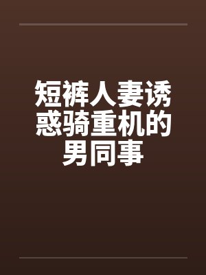 短裤人妻诱惑骑重机的男同事封面