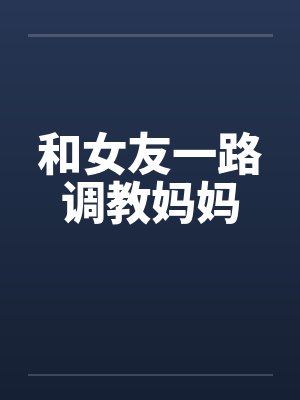 和女友一路调教妈妈封面