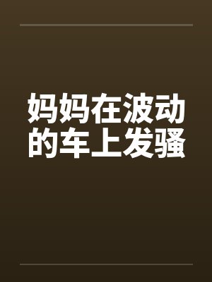 妈妈在波动的车上发骚封面