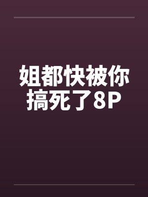 姐都快被你搞死了8P封面