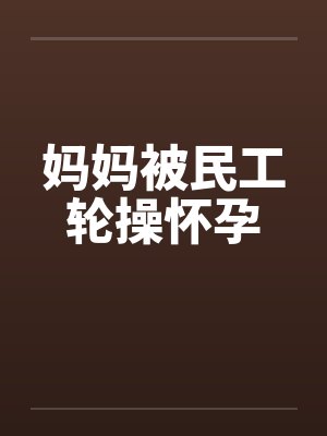 妈妈被民工轮操怀孕封面