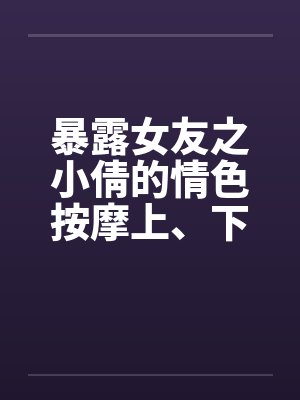 暴露女友之小倩的情色按摩上、下完封面