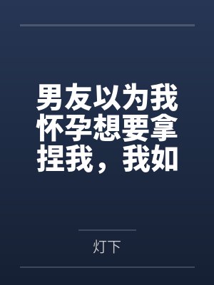 男友以为我怀孕想要拿捏我，我如他所愿后，他却悔疯了封面