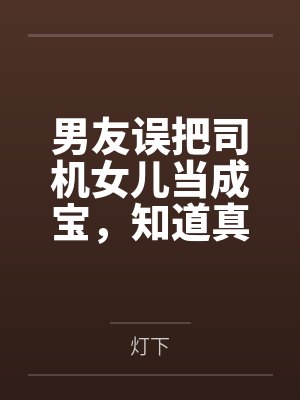 男友误把司机女儿当成宝，知道真相后他悔疯了封面