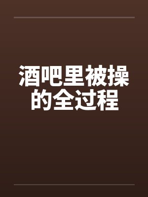 酒吧里被操的全过程封面