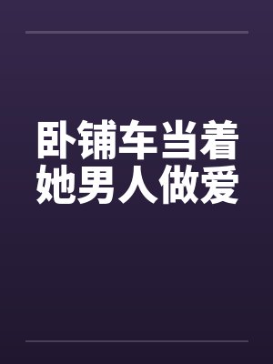 卧铺车当着她男人做爱封面