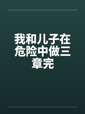 我和儿子在危险中做三章完