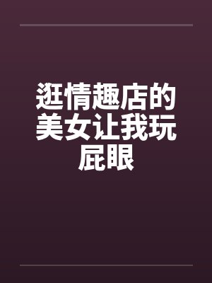 逛情趣店的美女让我玩屁眼封面