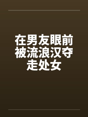 在男友眼前被流浪汉夺走处女封面