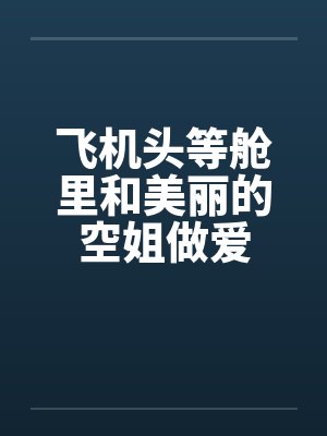 飞机头等舱里和美丽的空姐做爱封面
