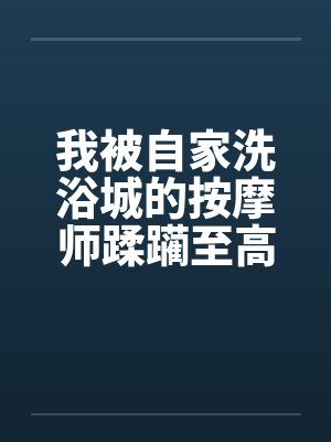 我被自家洗浴城的按摩师蹂躏至高潮封面