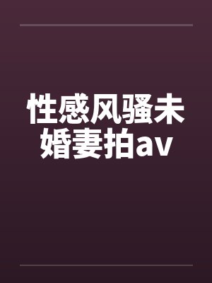 性感风骚未婚妻拍av封面