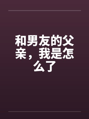 和男友的父亲，我是怎么了封面