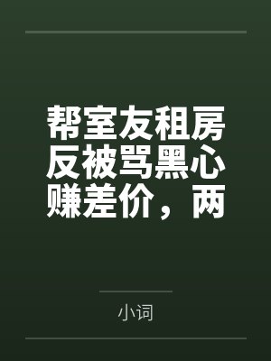 帮室友租房反被骂黑心赚差价,两周后她们求我收留封面