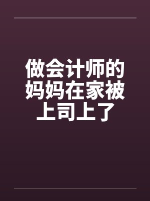 做会计师的妈妈在家被上司上了封面