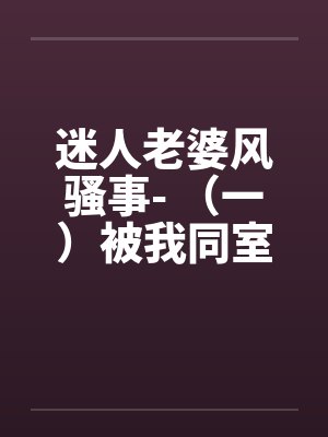 迷人老婆风骚事- （一）被我同室好友开苞封面