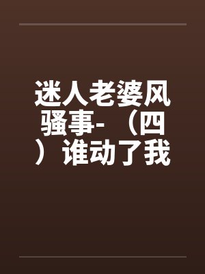 迷人老婆风骚事- （四）谁动了我妻屁眼封面