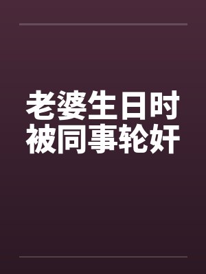 老婆生日时被同事轮奸封面